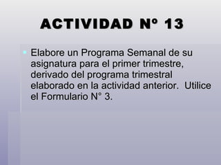 ACTIVIDAD Nº 13 Elabore un Programa Semanal de su asignatura para el primer trimestre, derivado del programa trimestral elaborado en la actividad anterior.  Utilice el Formulario N° 3. 
