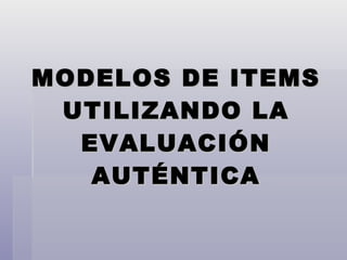 MODELOS DE ITEMS UTILIZANDO LA EVALUACIÓN AUTÉNTICA 