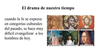 El drama de nuestro tiempo
cuando la fe se expresa
en categorías culturales
del pasado, se hace muy
difícil evangelizar a los
hombres de hoy.
 