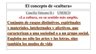 El concepto de «cultura»
Concilio Vaticano II y UNESCO:
«La cultura, en su sentido más amplio,
 