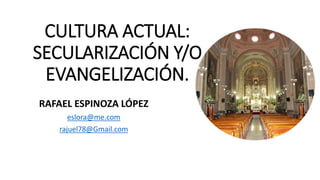 CULTURA ACTUAL:
SECULARIZACIÓN Y/O
EVANGELIZACIÓN.
RAFAEL ESPINOZA LÓPEZ
eslora@me.com
rajuel78@Gmail.com
 