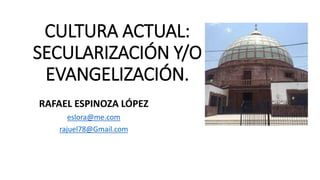 CULTURA ACTUAL:
SECULARIZACIÓN Y/O
EVANGELIZACIÓN.
RAFAEL ESPINOZA LÓPEZ
eslora@me.com
rajuel78@Gmail.com
 