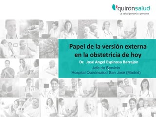 Papel de la versión externa
en la obstetricia de hoy
Dr. José Angel Espinosa Barrajón
JJefe de Servicio
Hospital Quirónsalud San José (Madrid)
 