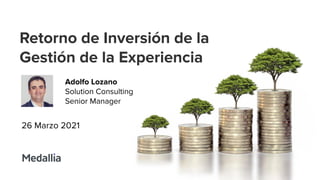 © Copyright 2020. Conﬁdential.
Retorno de Inversión de la
Gestión de la Experiencia
Adolfo Lozano
Solution Consulting
Senior Manager
26 Marzo 2021
 