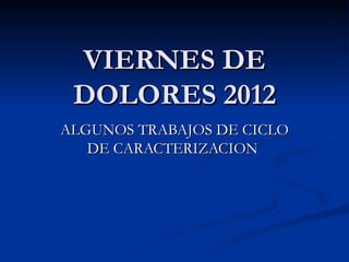 VIERNES DE
 DOLORES 2012
ALGUNOS TRABAJOS DE CICLO
   DE CARACTERIZACION
 