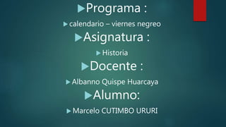 Programa :
 calendario – viernes negreo
Asignatura :
 Historia
Docente :
 Albanno Quispe Huarcaya
Alumno:
 Marcelo CUTIMBO URURI
 