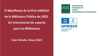 El Manifiesto de la IFLA-UNESCO
de la Biblioteca Pública de 2022.
Un instrumento de soporte
para las Bibliotecas
Ester Omella, Mayo 2023
 