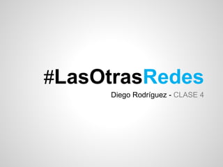 #LasOtrasRedes
Diego Rodríguez - CLASE 4
 