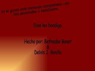 Dios les bendiga. Hecho por: Bethsabe Bonet & Delvis J. Bonilla Si te gusto este mensaje compartelo con tus amistades o familiares. 