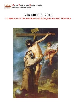 ORDEN FRANCISCANA SEGLAR ESPAÑA.
COMISIÓN DE FORMACIÓN
VÍA CRUCIS 2015
LO AMARGO SE TRANSFORMÓ DULZURA, REGALANDO TERNURA
 