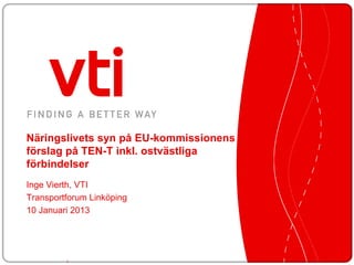 Näringslivets syn på EU-kommissionens
förslag på TEN-T inkl. ostvästliga
förbindelser
Inge Vierth, VTI
Transportforum Linköping
10 Januari 2013




         1
 