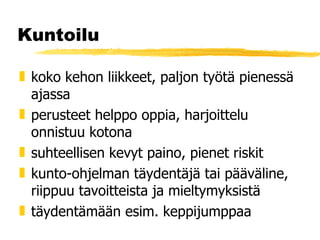 Kuntoilu koko kehon liikkeet, paljon työtä pienessä ajassa perusteet helppo oppia, harjoittelu onnistuu kotona suhteellisen kevyt paino, pienet riskit kunto-ohjelman täydentäjä tai pääväline, riippuu tavoitteista ja mieltymyksistä täydentämään esim. keppijumppaa 