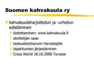 Suomen kahvakuula ry kahvakuulaharjoittelun ja -urheilun edistäminen tiedottaminen: www.kahvakuula.fi aloittelijan opas keskustelufoorumi harrastajille tapahtumien järjestäminen Cross World 18.10.2008 Turussa 