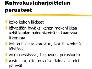 Kahvakuulaharjoittelun perusteet koko kehon liikkeet käytetään hyväksi kehon mekaniikkaa sekä kuulan painopistettä ja kaarevaa liikerataa kehon hallinta korostuu, isot lihasryhmä käytössä voimakestävyys, liikkuvuus, peruskunto vastusharjoittelun yleiset lainalaisuudet pätevät 