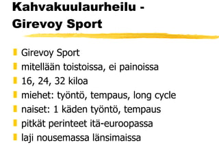 Kahvakuulaurheilu - Girevoy Sport Girevoy Sport mitellään toistoissa, ei painoissa 16, 24, 32 kiloa miehet: työntö, tempaus, long cycle  naiset: 1 käden työntö, tempaus pitkät perinteet itä-euroopassa laji nousemassa länsimaissa 