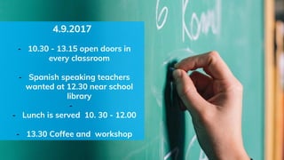 4.9.2017
- 10.30 - 13.15 open doors in
every classroom
- Spanish speaking teachers
wanted at 12.30 near school
library
-
- Lunch is served 10. 30 - 12.00
- 13.30 Coffee and workshop
 