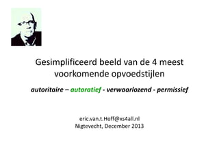 Gesimplificeerd beeld van de 4 meest
voorkomende opvoedstijlen
autoritaire – autoratief - verwaarlozend - permissief

eric.van.t.Hoff@xs4all.nl
Nigtevecht, December 2013

 