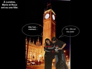 À Londres, Marie et Roux ont eu une fille: À Londres, Marie et Roux ont eu une fille: Oh…Elle est très belle!   Elle l’est…vraiment… 