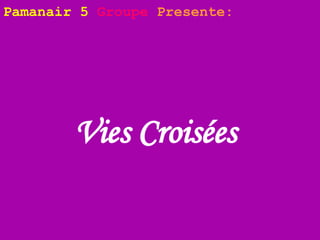 Vies Croisées   Pamanair 5   Groupe   Presente:   