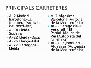    A-2 Madrid-            A-7 Algesires-
    Barcelona-La            Barcelona (Autovia
    Jonquera (Autovia       de la Mediterrània)
    del Nord-est)          AP-2 Saragossa-El
   A-14 Lleida-            Vendrell / El
    Sopeira                 Papiol-Molins de
   A-22 Lleida-Osca        Rei (Autopista del
   A-26 Llançà-Olot        Nord-est)
                           AP-7 La Jonquera-
   A-27 Tarragona-         Algesires (Autopista
    Lleida                  de la Mediterrània)
 