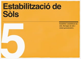 ٲٳó de
Sòls




5
                Estabilitat i estabilitzció de
                sòls. Barreges de sòls i
                mòdul granulomètric.
 