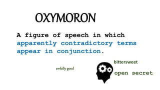 OXYMORON 
A figure of speech in which 
apparently contradictory terms 
appear in conjunction. 
awfully good 
bittersweet 
open secret 
 