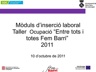 Mòduls d’inserció laboral Taller  Ocupació  “Entre tots i totes Fem Barri”  2011   10 d’octubre de 2011 