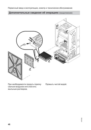 48
4x
4x
4x
При необходимости продуть горелку
сжатым воздухом или очистить
мыльным раствором.
Промыть чистой водой.
Первичный ввод в эксплуатацию, осмотр и техническое обслуживание
Дополнительные сведения об операциях (продолжение)
5791982
 