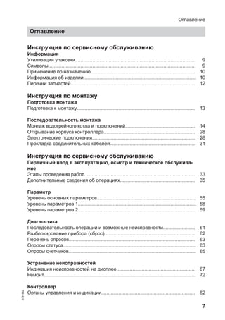 7
Инструкция по сервисному обслуживанию
Информация
Утилизация упаковки.......................................................................................... 9
Символы.............................................................................................................. 9
Применение по назначению.............................................................................. 10
Информация об изделии.................................................................................... 10
Перечни запчастей............................................................................................. 12
Инструкция по монтажу
Подготовка монтажа
Подготовка к монтажу........................................................................................ 13
Последовательность монтажа
Монтаж водогрейного котла и подключений.................................................... 14
Открывание корпуса контроллера.................................................................... 28
Электрические подключения............................................................................. 28
Прокладка соединительных кабелей................................................................ 31
Инструкция по сервисному обслуживанию
Первичный ввод в эксплуатацию, осмотр и техническое обслужива-
ние
Этапы проведения работ................................................................................... 33
Дополнительные сведения об операциях........................................................ 35
Параметр
Уровень основных параметров.......................................................................... 55
Уровень параметров 1........................................................................................ 58
Уровень параметров 2........................................................................................ 59
Диагностика
Последовательность операций и возможные неисправности........................ 61
Разблокирование прибора (сброс).................................................................... 62
Перечень опросов.............................................................................................. 63
Опросы статуса................................................................................................... 63
Опросы счетчиков............................................................................................... 65
Устранение неисправностей
Индикация неисправностей на дисплее........................................................... 67
Ремонт................................................................................................................. 72
Контроллер
Органы управления и индикации...................................................................... 82
Оглавление
Оглавление
5791982
 