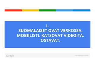 Google Conﬁdential and Proprietary
I. 
SUOMALAISET OVAT VERKOSSA.
MOBIILISTI. KATSOVAT VIDEOITA.
OSTAVAT.
 