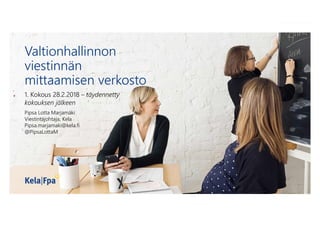Valtionhallinnon
viestinnän
mittaamisen verkosto
1. Kokous 28.2.2018 – täydennetty
kokouksen jälkeen
Pipsa Lotta Marjamäki
Viestintäjohtaja, Kela
Pipsa.marjamaki@kela.fi
@PipsaLottaM
 