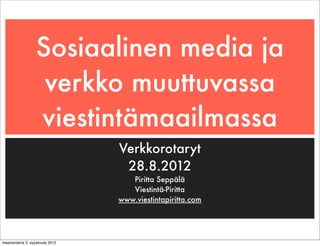 Sosiaalinen media ja
                   verkko muuttuvassa
                  viestintämaailmassa
                                Verkkorotaryt
                                 28.8.2012
                                   Piritta Seppälä
                                   Viestintä-Piritta
                                www.viestintapiritta.com




maanantaina 3. syyskuuta 2012
 