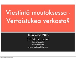 Viestintä muutoksessa -
            Vertaistukea verkosta?

                               Helin kesä 2012
                               3.8.2012, Liperi
                                   Piritta Seppälä
                                   Viestintä-Piritta
                                www.viestintapiritta.com




maanantaina 6. elokuuta 2012
 