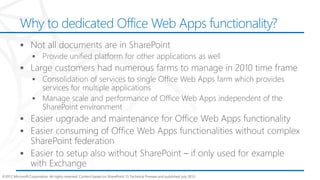 Why to dedicated Office Web Apps functionality?




©2012 Microsoft Corporation. All rights reserved. Content based on SharePoint 15 Technical Preview and published July 2012.
 