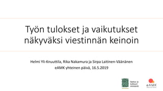 Työn tulokset ja vaikutukset
näkyväksi viestinnän keinoin
Helmi Yli-Knuuttila, Rika Nakamura ja Sirpa Laitinen-Väänänen
eAMK yhteinen päivä, 16.5.2019
 