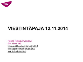 VIESTINTÄPAJA 12.11.2014 
Henna-Riikka Ahvenjärvi 
044 7906 396henna-riikka.ahvenjarvi@takk.fi 
fi.linkedin.com/in/ahvenjarvi/ 
ask.fm/hahvenjarvi  