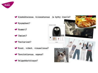 Ajankohtaisuus, kiinnostavuus ja hyöty itselle? 
Kysymykset? 
Huumori? 
Ihmiset? 
Tositarinat? 
Kuvat, videot, visuaalisuus? 
Tavoitettavuus, nopeus? 
Helppokäyttöisyys?  