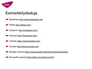 Esimerkkityökaluja
SlideShare http://www.slideshare.net/
Twitter http://twitter.com/
Instagram http://instagram.com/
Pinterest http://fi.pinterest.com/
LinkedIn https://www.linkedin.com/
Youtube http://www.youtube.com
Googlen palvelut https://www.google.fi/intx/fi/work/apps/business/
Microsoftin palvelut http://office.microsoft.com/fi-fi/
 