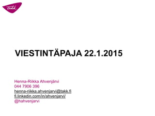 VIESTINTÄPAJA 22.1.2015
Henna-Riikka Ahvenjärvi
044 7906 396
henna-riikka.ahvenjarvi@takk.fi
fi.linkedin.com/in/ahvenjarvi/
@hahvenjarvi
 