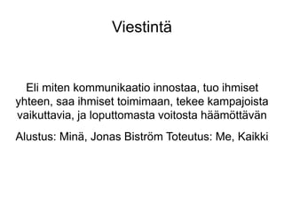 Viestintä 
Eli miten kommunikaatio innostaa, tuo ihmiset 
yhteen, saa ihmiset toimimaan, tekee kampajoista 
vaikuttavia, ja loputtomasta voitosta häämöttävän 
Alustus: Minä, Jonas Biström Toteutus: Me, Kaikki 
 