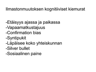 Ilmastonmuutoksen kognitiiviset kiemurat 
-Etäisyys ajassa ja paikassa 
-Vapaamatkustajuus 
-Confirmation bias 
-Syntipukit 
-Läpäisee koko yhteiskunnan 
-Silver bullet 
-Sosiaalinen paine 
 