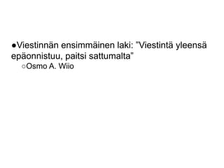 ●Viestinnän ensimmäinen laki: ”Viestintä yleensä 
epäonnistuu, paitsi sattumalta” 
○Osmo A. Wiio 
 