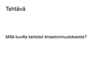 Tehtävä 
Millä kuvilla kertoisit ilmastonmuutoksesta? 
 