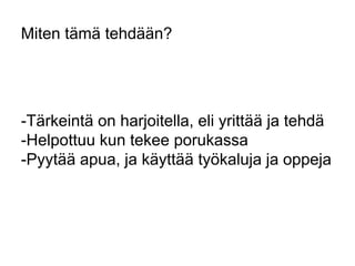 Miten tämä tehdään? 
-Tärkeintä on harjoitella, eli yrittää ja tehdä 
-Helpottuu kun tekee porukassa 
-Pyytää apua, ja käyttää työkaluja ja oppeja 
 