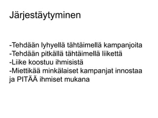 Järjestäytyminen 
-Tehdään lyhyellä tähtäimellä kampanjoita 
-Tehdään pitkällä tähtäimellä liikettä 
-Liike koostuu ihmisistä 
-Miettikää minkälaiset kampanjat innostaa 
ja PITÄÄ ihmiset mukana 
