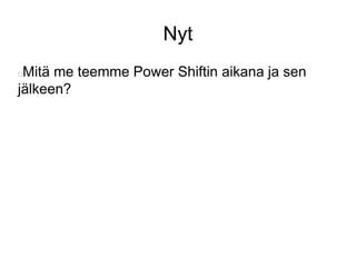 Nyt 
Mitä me teemme Power Shiftin aikana ja sen 
jälkeen? 
 