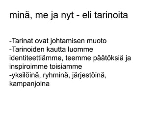 minä, me ja nyt - eli tarinoita 
-Tarinat ovat johtamisen muoto 
-Tarinoiden kautta luomme 
identiteettiämme, teemme päätöksiä ja 
inspiroimme toisiamme 
-yksilöinä, ryhminä, järjestöinä, 
kampanjoina 
 