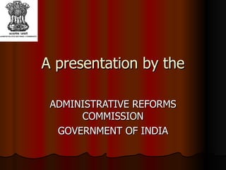 A presentation by the ADMINISTRATIVE REFORMS COMMISSION GOVERNMENT OF INDIA 