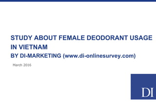 March 2016
STUDY ABOUT FEMALE DEODORANT USAGE
IN VIETNAM
BY DI-MARKETING (www.di-onlinesurvey.com)
 