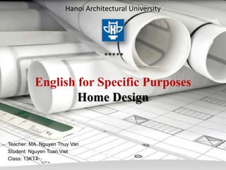Hanoi Architectural University
*****
English for Specific Purposes
Home Design
Teacher: MA. Nguyen Thuy Van
Student: Nguyen Tuan Viet
Class: 13KTT
 